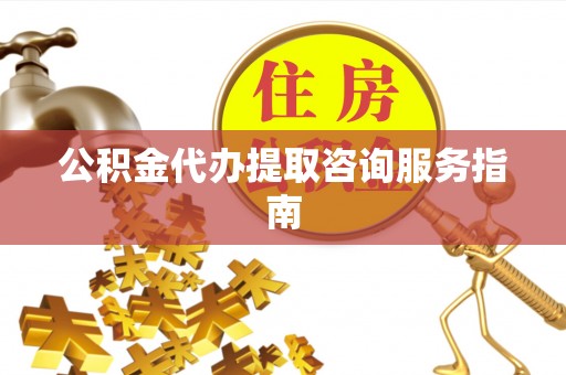 歙县公积金代办提取咨询服务指南