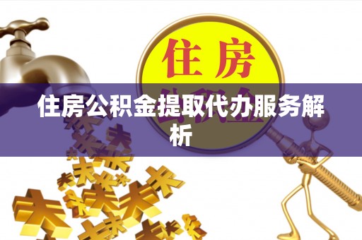 歙县住房公积金提取代办服务解析