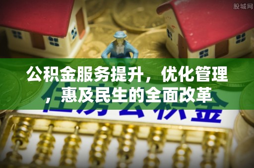 歙县公积金服务提升，优化管理，惠及民生的全面改革