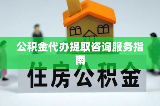歙县公积金代办提取咨询服务指南