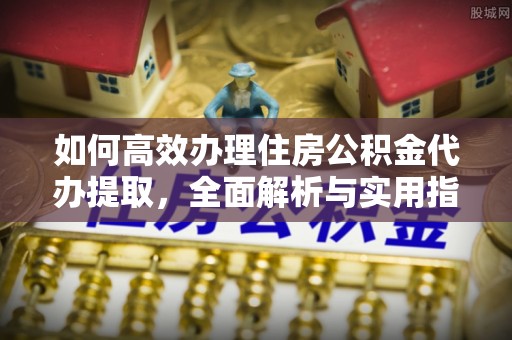 歙县如何高效办理住房公积金代办提取，全面解析与实用指南