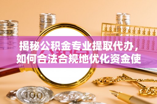 歙县揭秘公积金专业提取代办，如何合法合规地优化资金使用