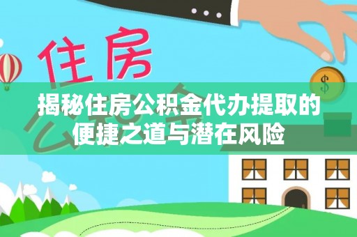 歙县揭秘住房公积金代办提取的便捷之道与潜在风险