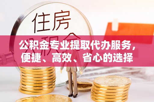 歙县公积金专业提取代办服务，便捷、高效、省心的选择