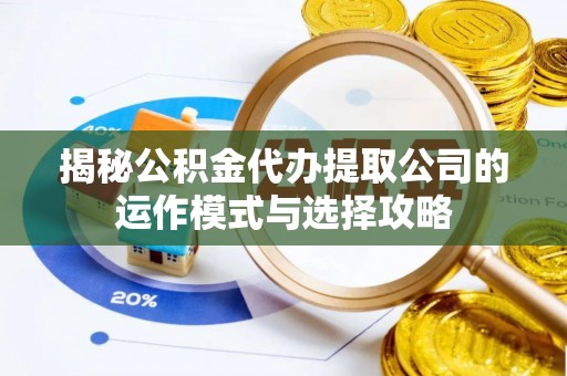 歙县揭秘公积金代办提取公司的运作模式与选择攻略