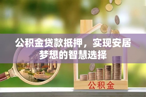 歙县公积金贷款抵押，实现安居梦想的智慧选择