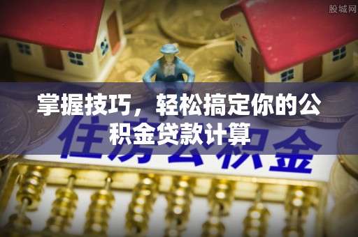 歙县掌握技巧，轻松搞定你的公积金贷款计算