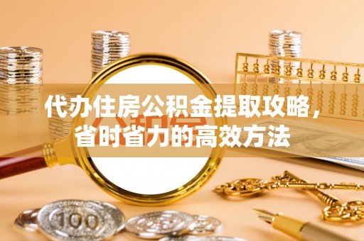 歙县代办住房公积金提取攻略，省时省力的高效方法