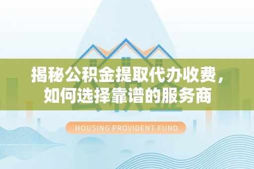 歙县揭秘公积金提取代办收费，如何选择靠谱的服务商