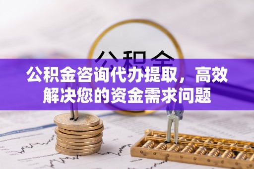 歙县公积金咨询代办提取，高效解决您的资金需求问题