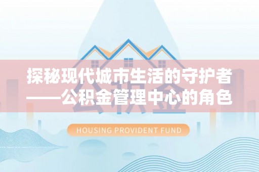 歙县探秘现代城市生活的守护者——公积金管理中心的角色与影响