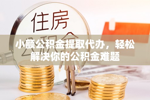 歙县小额公积金提取代办，轻松解决你的公积金难题