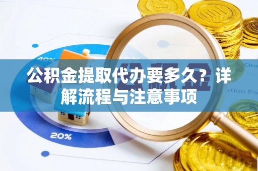 歙县公积金提取代办要多久？详解流程与注意事项