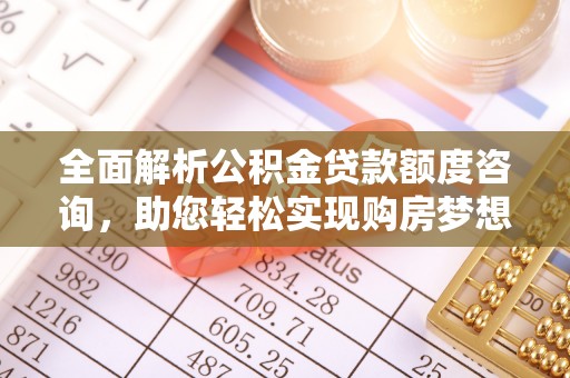 歙县全面解析公积金贷款额度咨询，助您轻松实现购房梦想