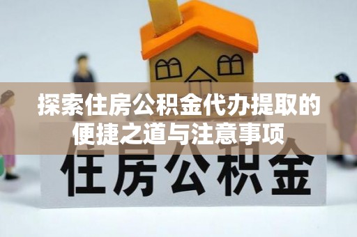 歙县探索住房公积金代办提取的便捷之道与注意事项
