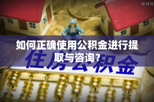 歙县如何正确使用公积金进行提取与咨询？