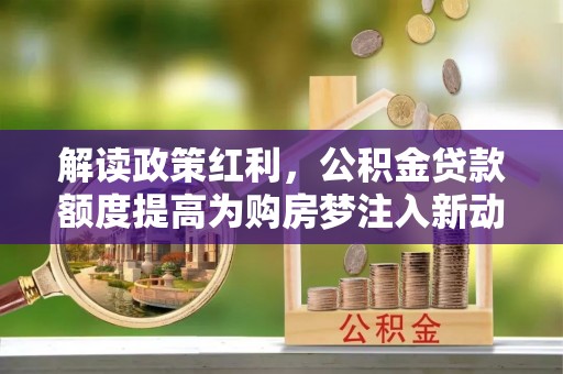 歙县解读政策红利，公积金贷款额度提高为购房梦注入新动力