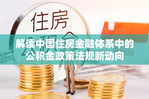 歙县解读中国住房金融体系中的公积金政策法规新动向