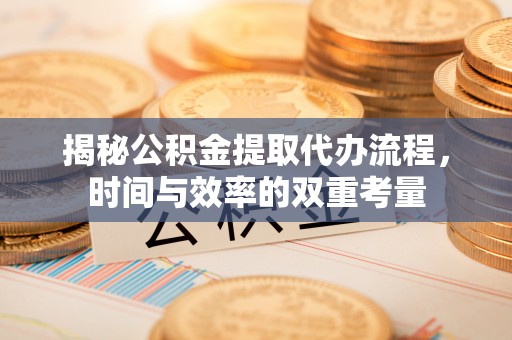 歙县揭秘公积金提取代办流程，时间与效率的双重考量