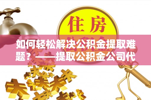 歙县如何轻松解决公积金提取难题？——提取公积金公司代办服务解析