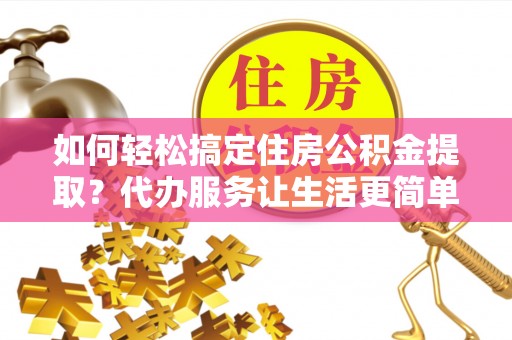 歙县如何轻松搞定住房公积金提取？代办服务让生活更简单