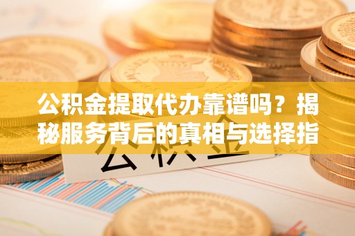 歙县公积金提取代办靠谱吗？揭秘服务背后的真相与选择指南