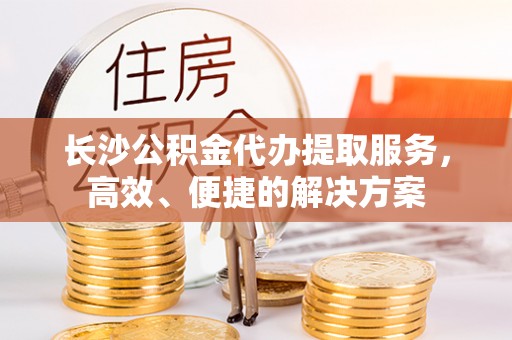 歙县长沙公积金代办提取服务，高效、便捷的解决方案