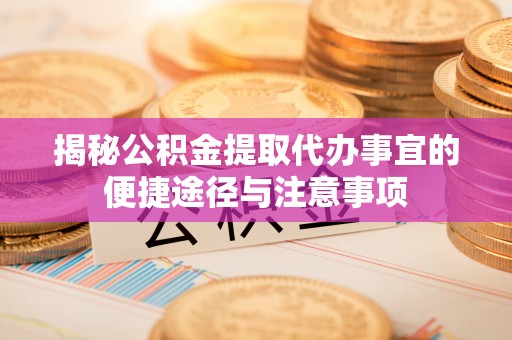歙县揭秘公积金提取代办事宜的便捷途径与注意事项