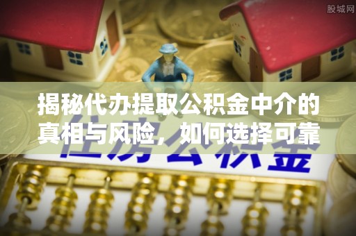 歙县揭秘代办提取公积金中介的真相与风险，如何选择可靠的第三方服务