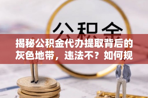 歙县揭秘公积金代办提取背后的灰色地带，违法不？如何规避风险？