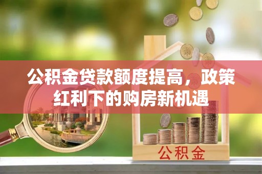 歙县公积金贷款额度提高，政策红利下的购房新机遇