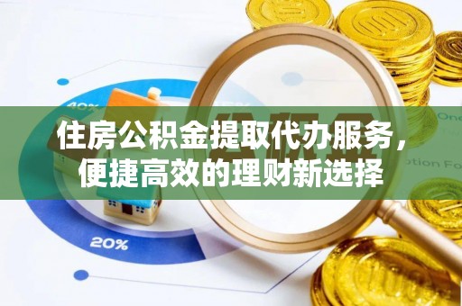 歙县住房公积金提取代办服务，便捷高效的理财新选择