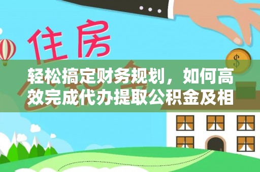 歙县轻松搞定财务规划，如何高效完成代办提取公积金及相关事务