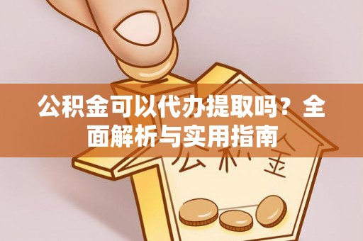 歙县公积金可以代办提取吗？全面解析与实用指南