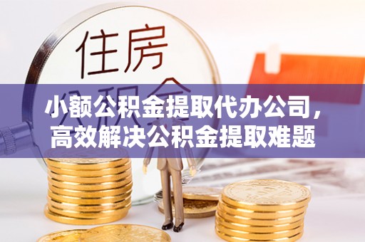 歙县小额公积金提取代办公司，高效解决公积金提取难题