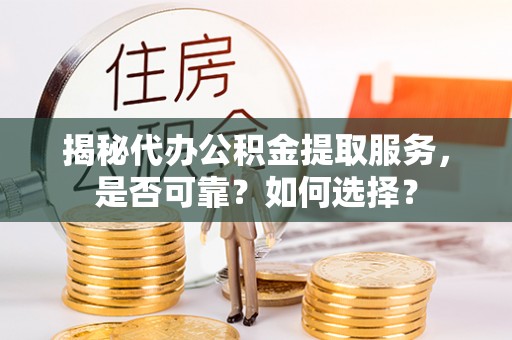 歙县揭秘代办公积金提取服务，是否可靠？如何选择？