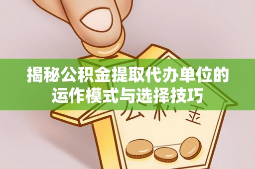 歙县揭秘公积金提取代办单位的运作模式与选择技巧