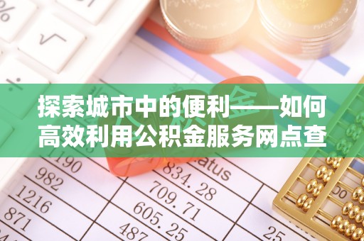歙县探索城市中的便利——如何高效利用公积金服务网点查询功能
