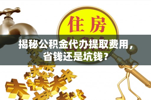 歙县揭秘公积金代办提取费用，省钱还是坑钱？