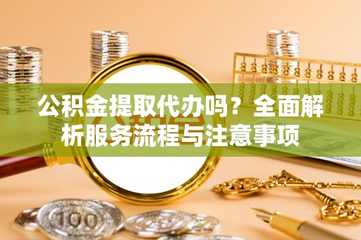 歙县公积金提取代办吗？全面解析服务流程与注意事项