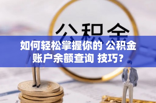 歙县如何轻松掌握你的 公积金账户余额查询 技巧？