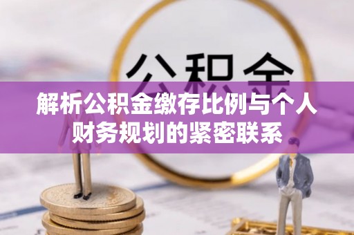 歙县解析公积金缴存比例与个人财务规划的紧密联系