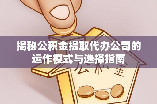 歙县揭秘公积金提取代办公司的运作模式与选择指南