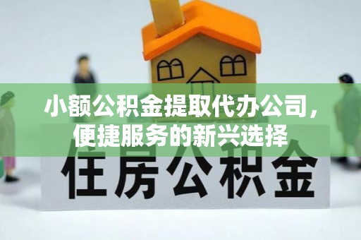 歙县小额公积金提取代办公司，便捷服务的新兴选择
