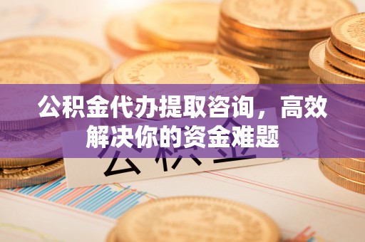 歙县公积金代办提取咨询，高效解决你的资金难题