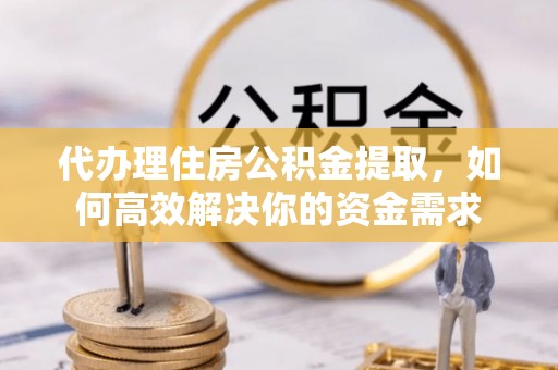 歙县代办理住房公积金提取，如何高效解决你的资金需求