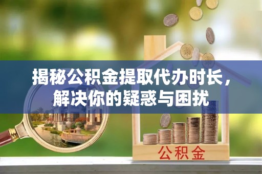 歙县揭秘公积金提取代办时长，解决你的疑惑与困扰