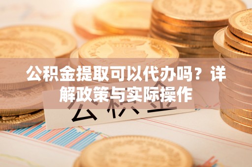 歙县公积金提取可以代办吗？详解政策与实际操作