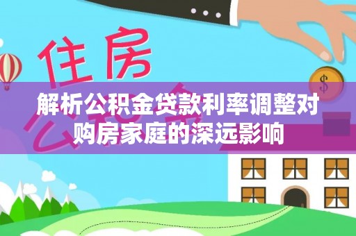 歙县解析公积金贷款利率调整对购房家庭的深远影响