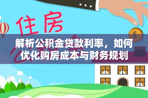 歙县解析公积金贷款利率，如何优化购房成本与财务规划